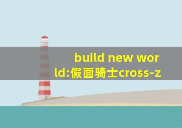 build new world:假面骑士cross-z